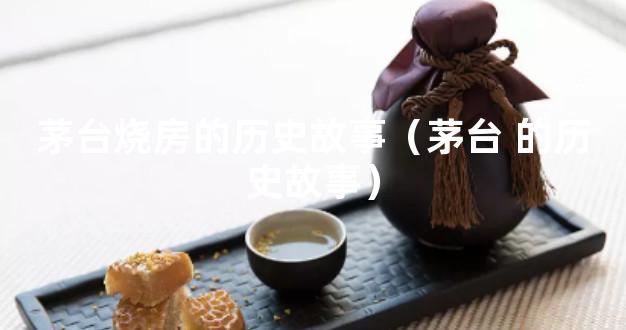 茅台烧房的历史故事（茅台 的历史故事）